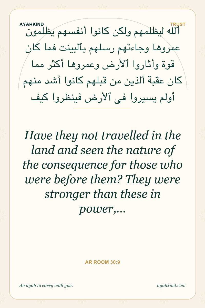 Have they not travelled in the land and seen the nature of the consequence for those who were before them? They were stronger than these in power,… — Ar Room 30:9