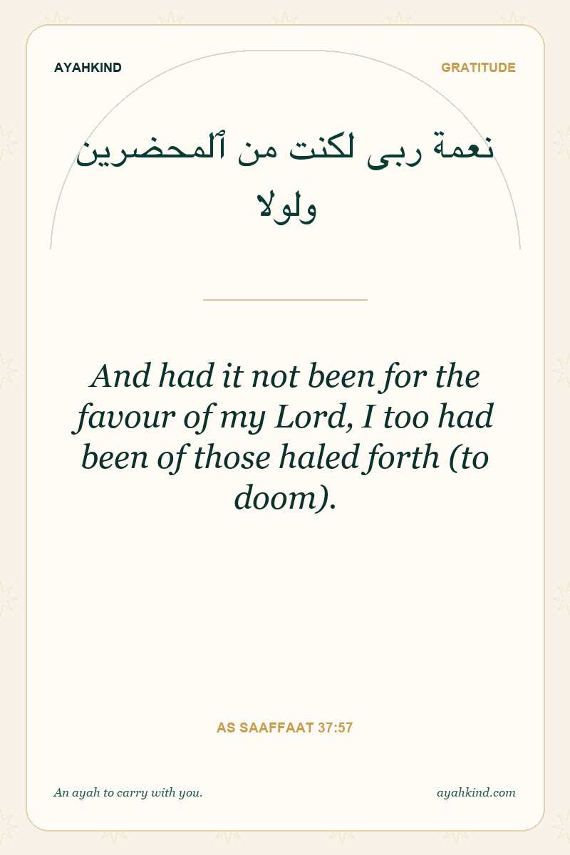 And had it not been for the favour of my Lord, I too had been of those haled forth (to doom). — As Saaffaat 37:57