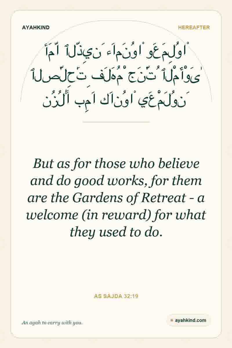 But as for those who believe and do good works, for them are the Gardens of Retreat - a welcome (in reward) for what they used to do. — As Sajda 32:19