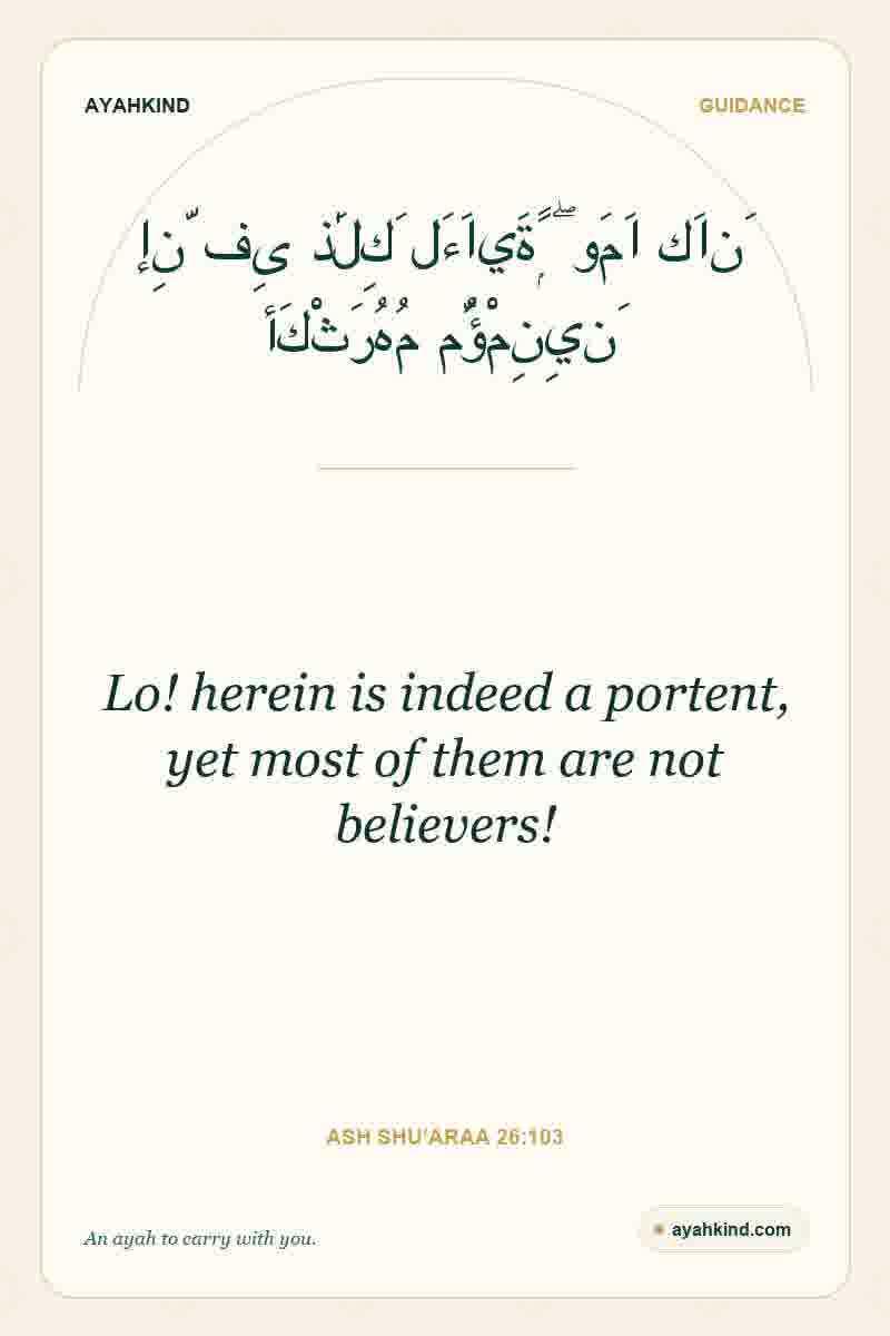 Lo! herein is indeed a portent, yet most of them are not believers! — Ash Shu'araa 26:103