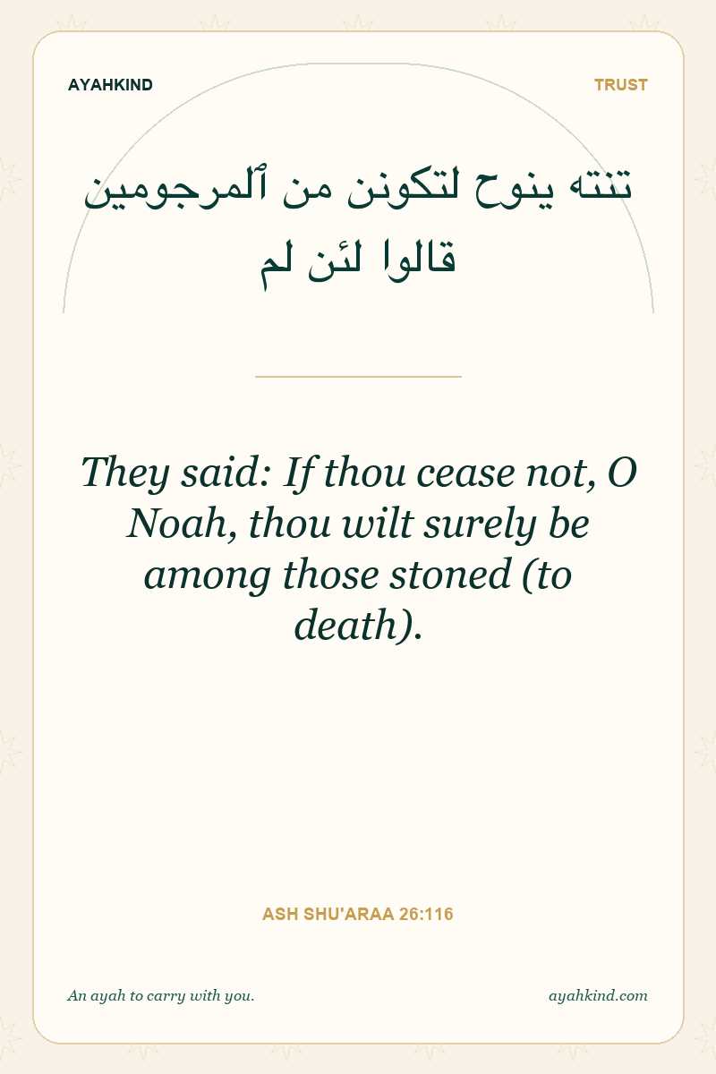 They said: If thou cease not, O Noah, thou wilt surely be among those stoned (to death). — Ash Shu'araa 26:116
