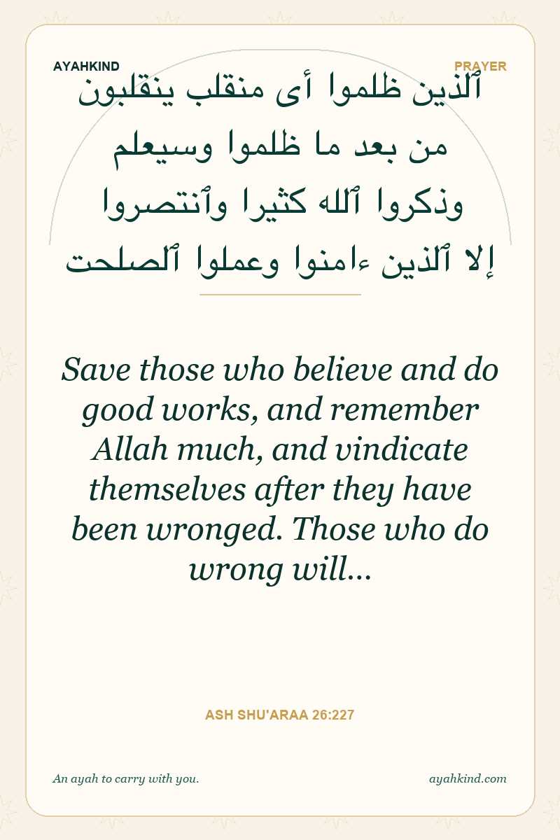 Save those who believe and do good works, and remember Allah much, and vindicate themselves after they have been wronged. Those who do wrong will… — Ash Shu'araa 26:227