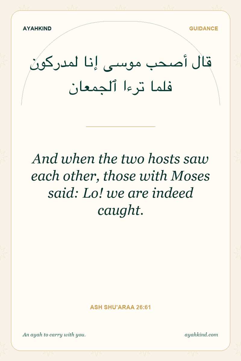 And when the two hosts saw each other, those with Moses said: Lo! we are indeed caught. — Ash Shu'araa 26:61