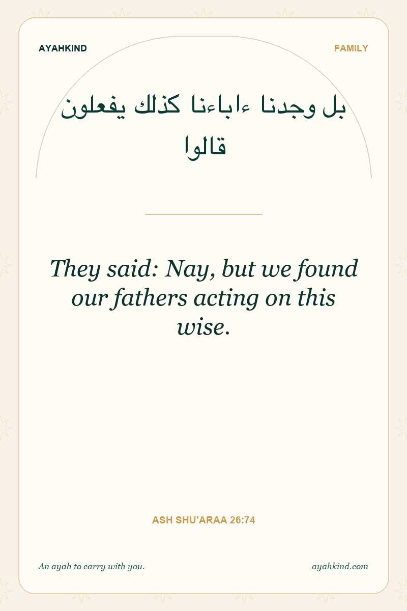 They said: Nay, but we found our fathers acting on this wise. — Ash Shu'araa 26:74