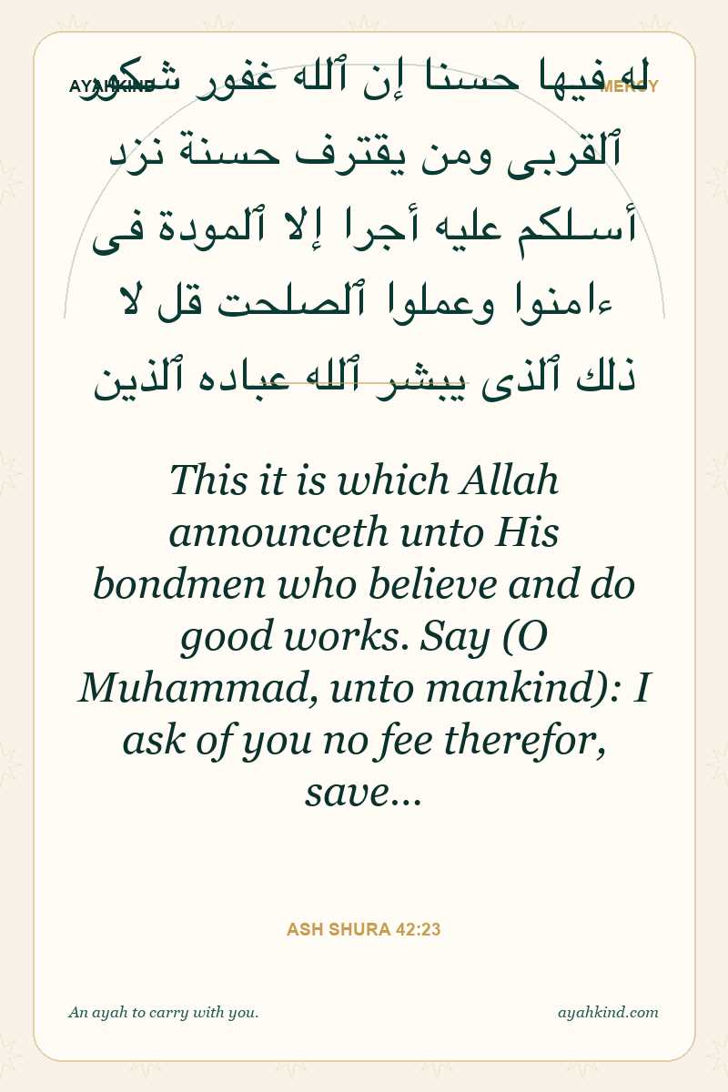 This it is which Allah announceth unto His bondmen who believe and do good works. Say (O Muhammad, unto mankind): I ask of you no fee therefor, save… — Ash Shura 42:23