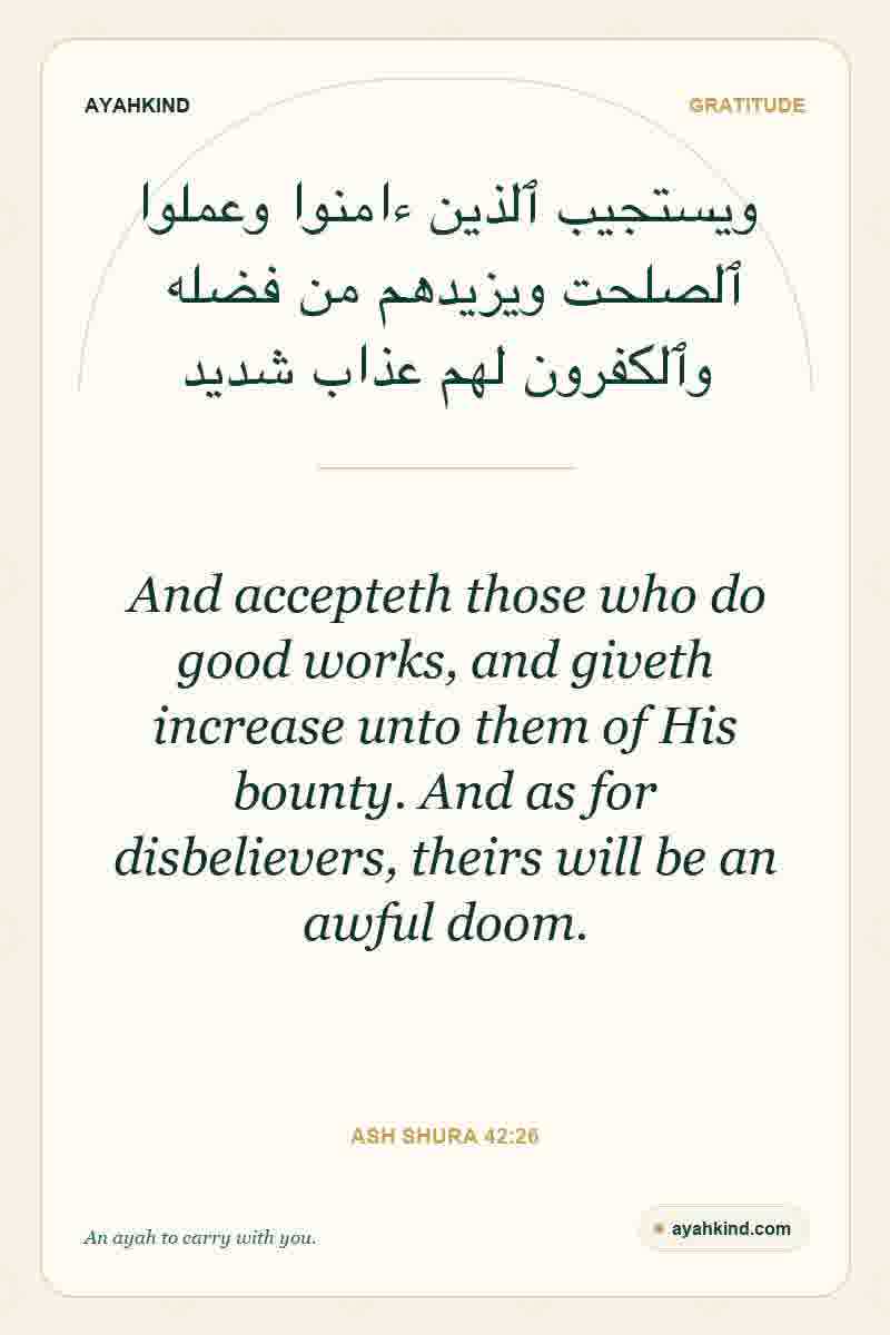 And accepteth those who do good works, and giveth increase unto them of His bounty. And as for disbelievers, theirs will be an awful doom. — Ash Shura 42:26