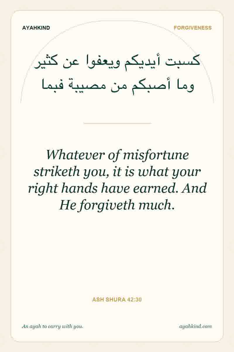 Whatever of misfortune striketh you, it is what your right hands have earned. And He forgiveth much. — Ash Shura 42:30