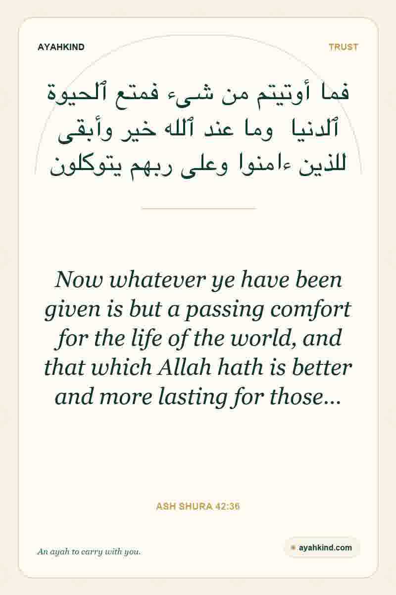 Now whatever ye have been given is but a passing comfort for the life of the world, and that which Allah hath is better and more lasting for those… — Ash Shura 42:36