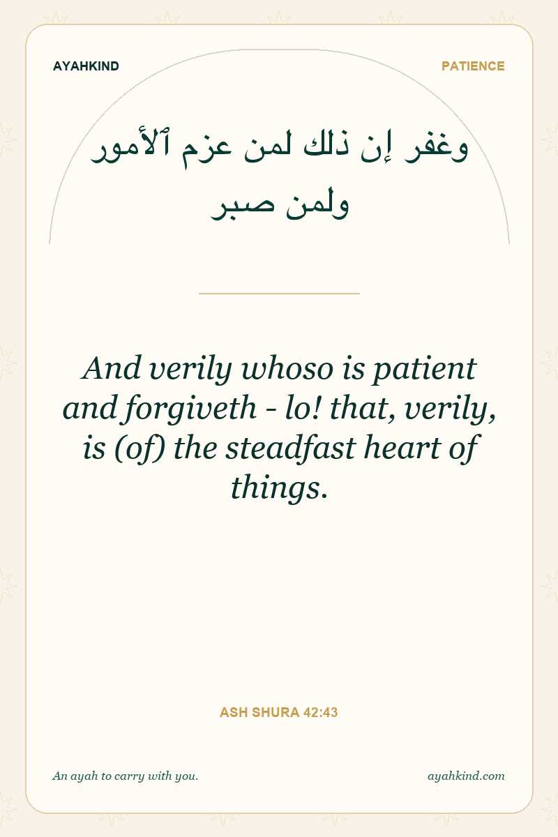 And verily whoso is patient and forgiveth - lo! that, verily, is (of) the steadfast heart of things. — Ash Shura 42:43