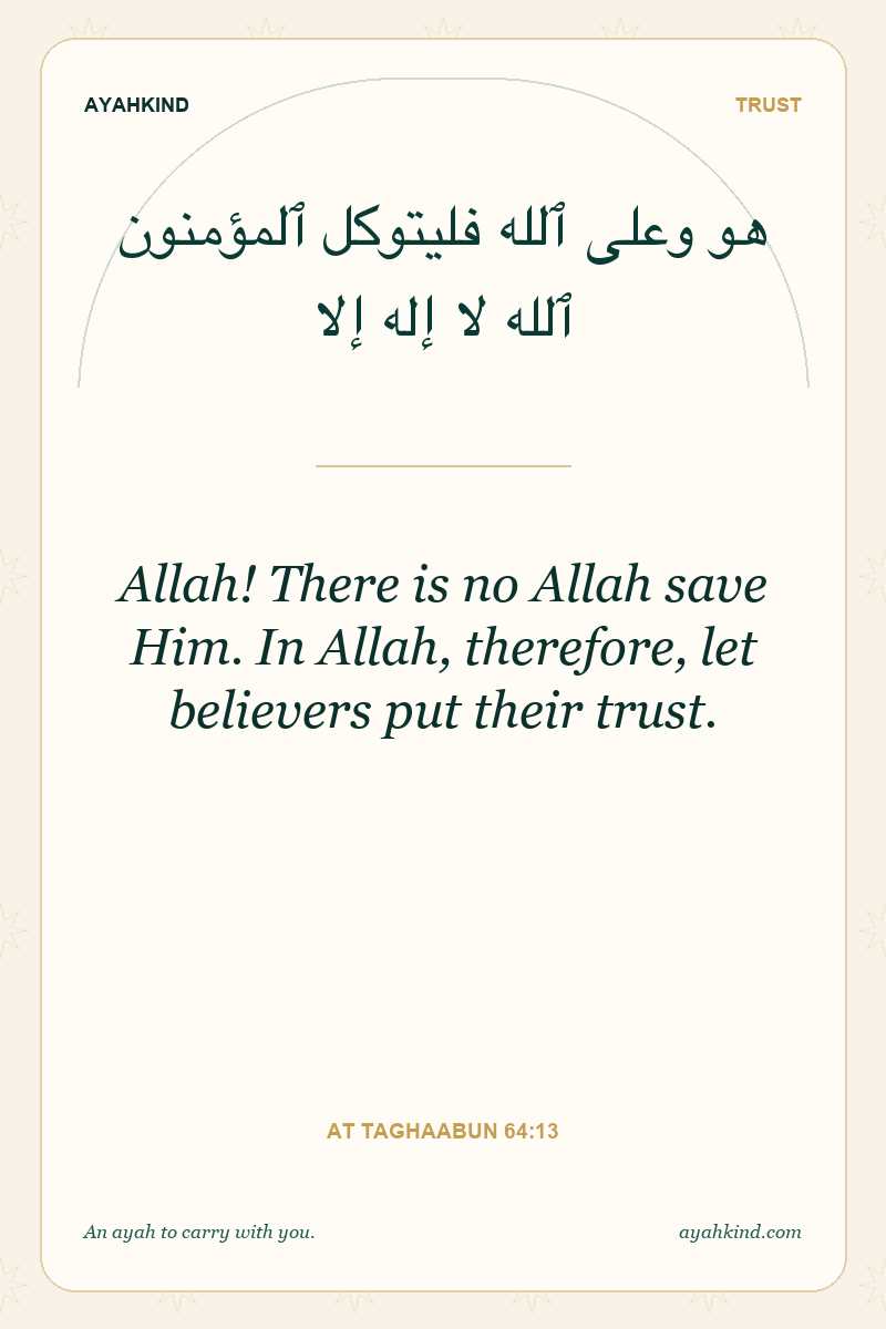 Allah! There is no Allah save Him. In Allah, therefore, let believers put their trust. — At Taghaabun 64:13