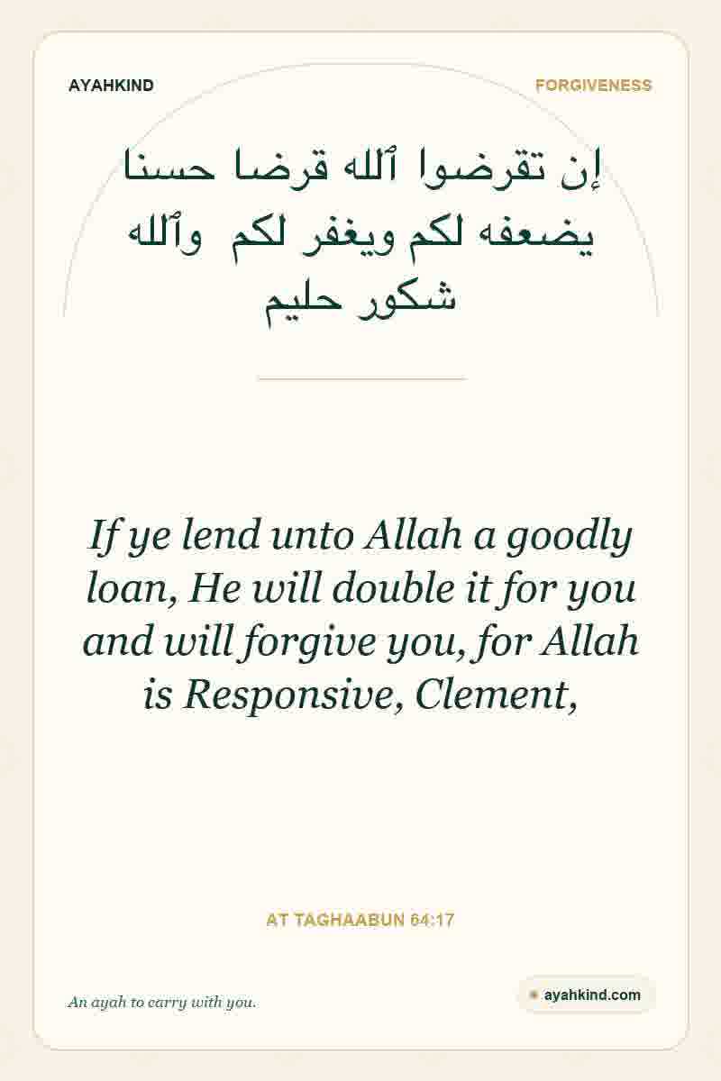 If ye lend unto Allah a goodly loan, He will double it for you and will forgive you, for Allah is Responsive, Clement, — At Taghaabun 64:17