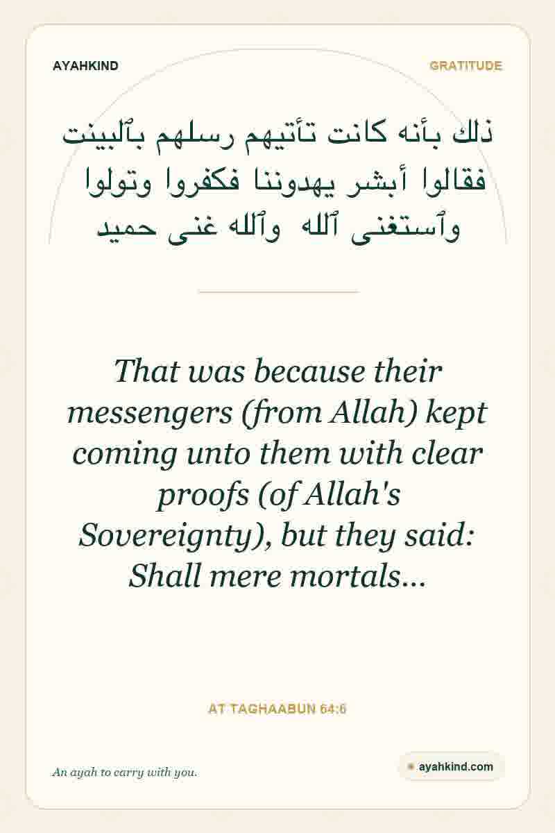 That was because their messengers (from Allah) kept coming unto them with clear proofs (of Allah's Sovereignty), but they said: Shall mere mortals… — At Taghaabun 64:6