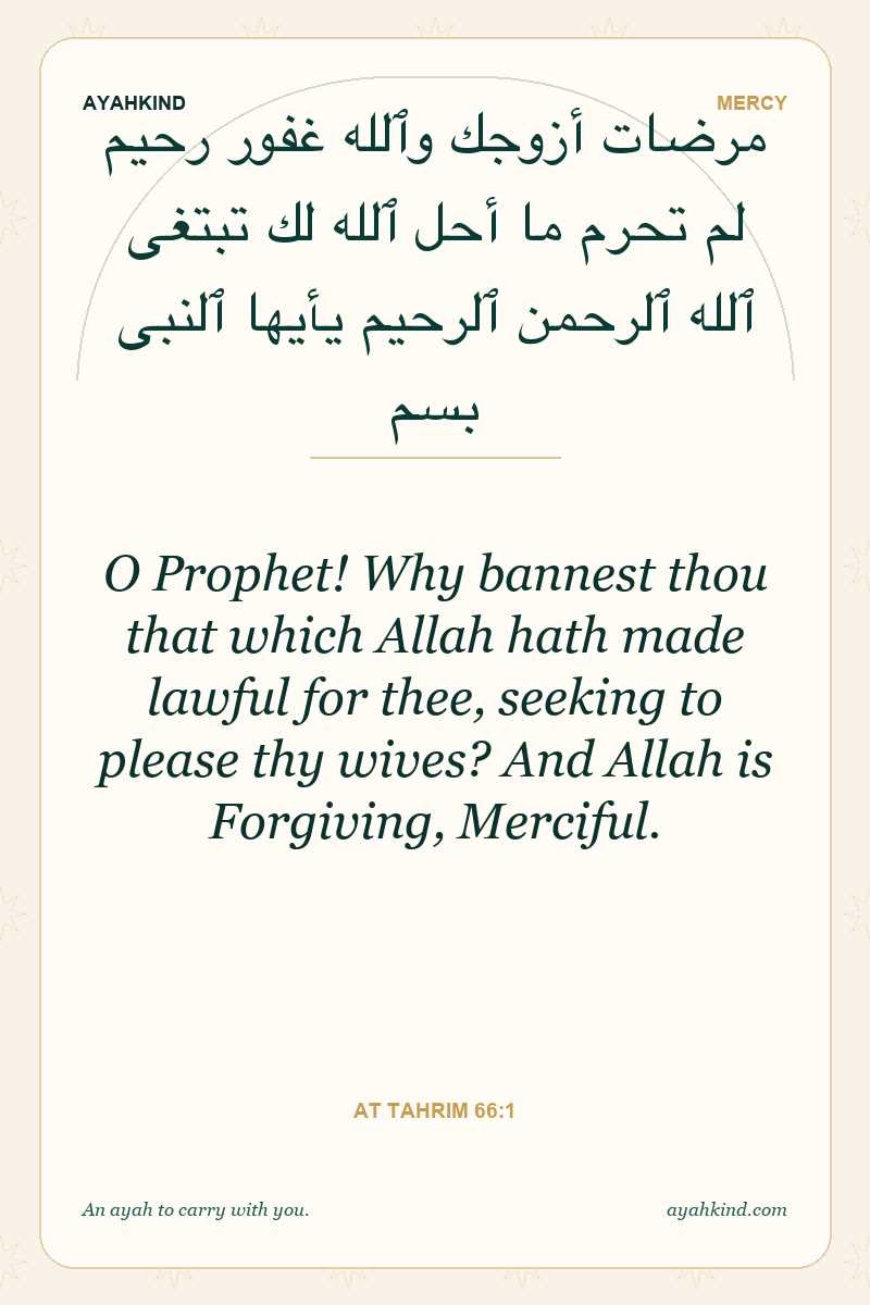 O Prophet! Why bannest thou that which Allah hath made lawful for thee, seeking to please thy wives? And Allah is Forgiving, Merciful. — At Tahrim 66:1