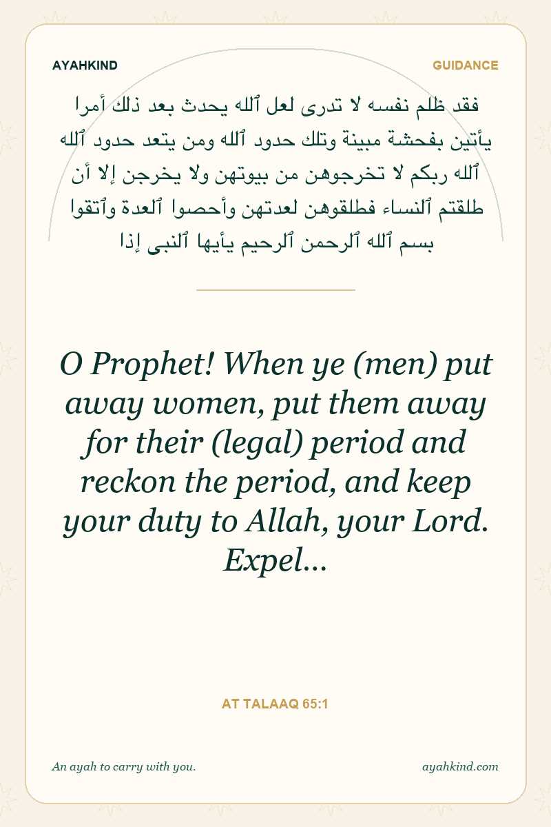 O Prophet! When ye (men) put away women, put them away for their (legal) period and reckon the period, and keep your duty to Allah, your Lord. Expel… — At Talaaq 65:1
