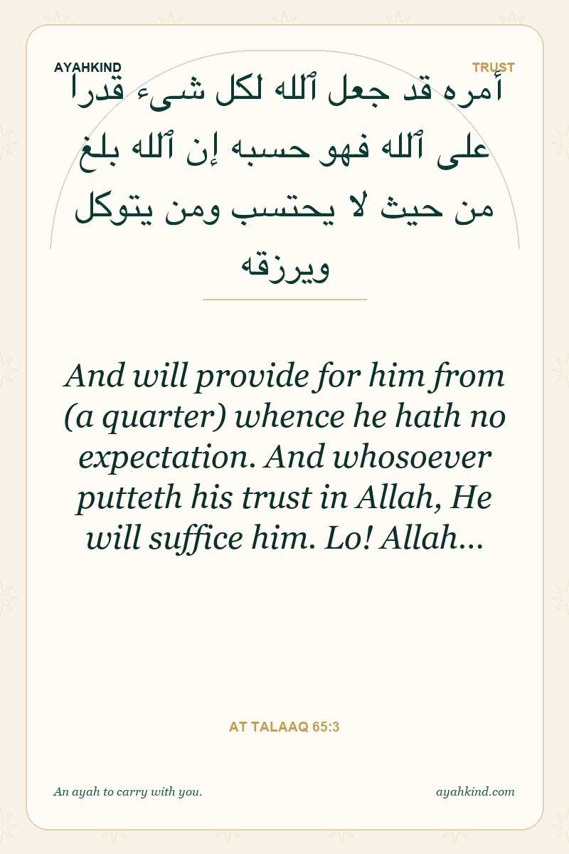And will provide for him from (a quarter) whence he hath no expectation. And whosoever putteth his trust in Allah, He will suffice him. Lo! Allah… — At Talaaq 65:3