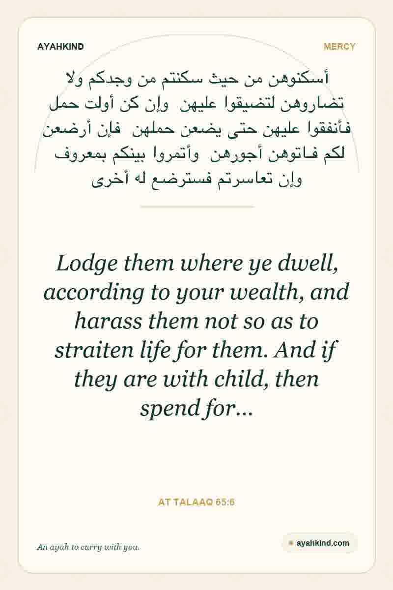 Lodge them where ye dwell, according to your wealth, and harass them not so as to straiten life for them. And if they are with child, then spend for… — At Talaaq 65:6