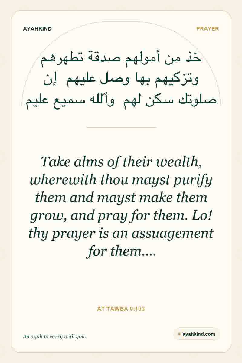 Take alms of their wealth, wherewith thou mayst purify them and mayst make them grow, and pray for them. Lo! thy prayer is an assuagement for them.… — At Tawba 9:103