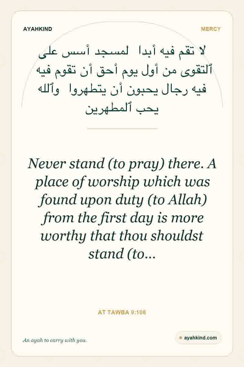 Never stand (to pray) there. A place of worship which was found upon duty (to Allah) from the first day is more worthy that thou shouldst stand (to… — At Tawba 9:108