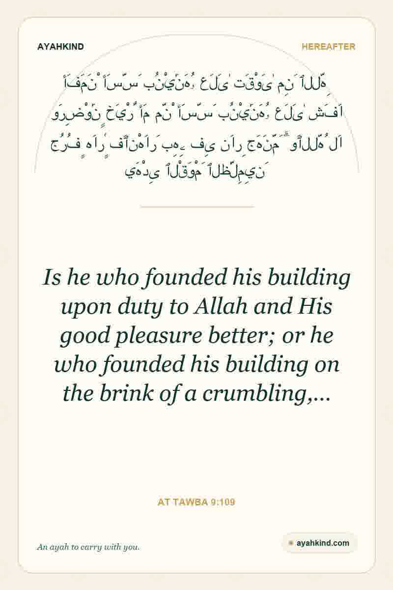 Is he who founded his building upon duty to Allah and His good pleasure better; or he who founded his building on the brink of a crumbling,… — At Tawba 9:109