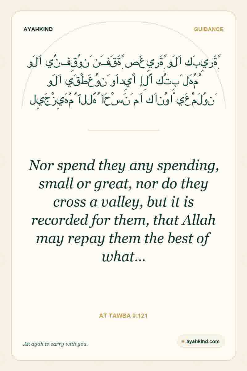 Nor spend they any spending, small or great, nor do they cross a valley, but it is recorded for them, that Allah may repay them the best of what… — At Tawba 9:121