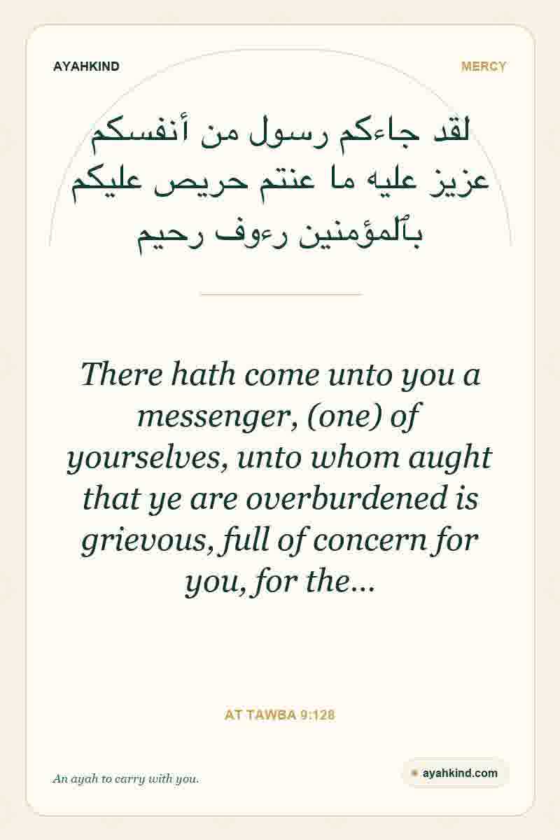 There hath come unto you a messenger, (one) of yourselves, unto whom aught that ye are overburdened is grievous, full of concern for you, for the… — At Tawba 9:128