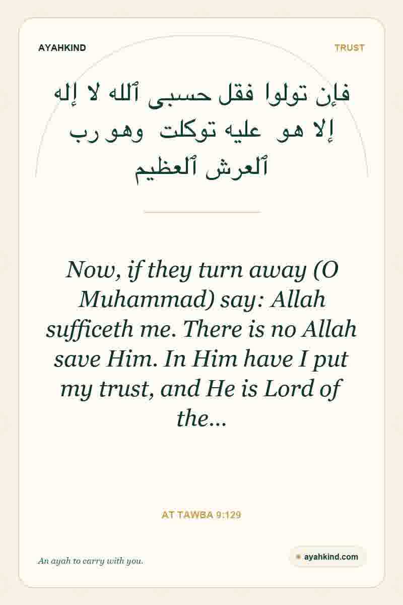 Now, if they turn away (O Muhammad) say: Allah sufficeth me. There is no Allah save Him. In Him have I put my trust, and He is Lord of the… — At Tawba 9:129