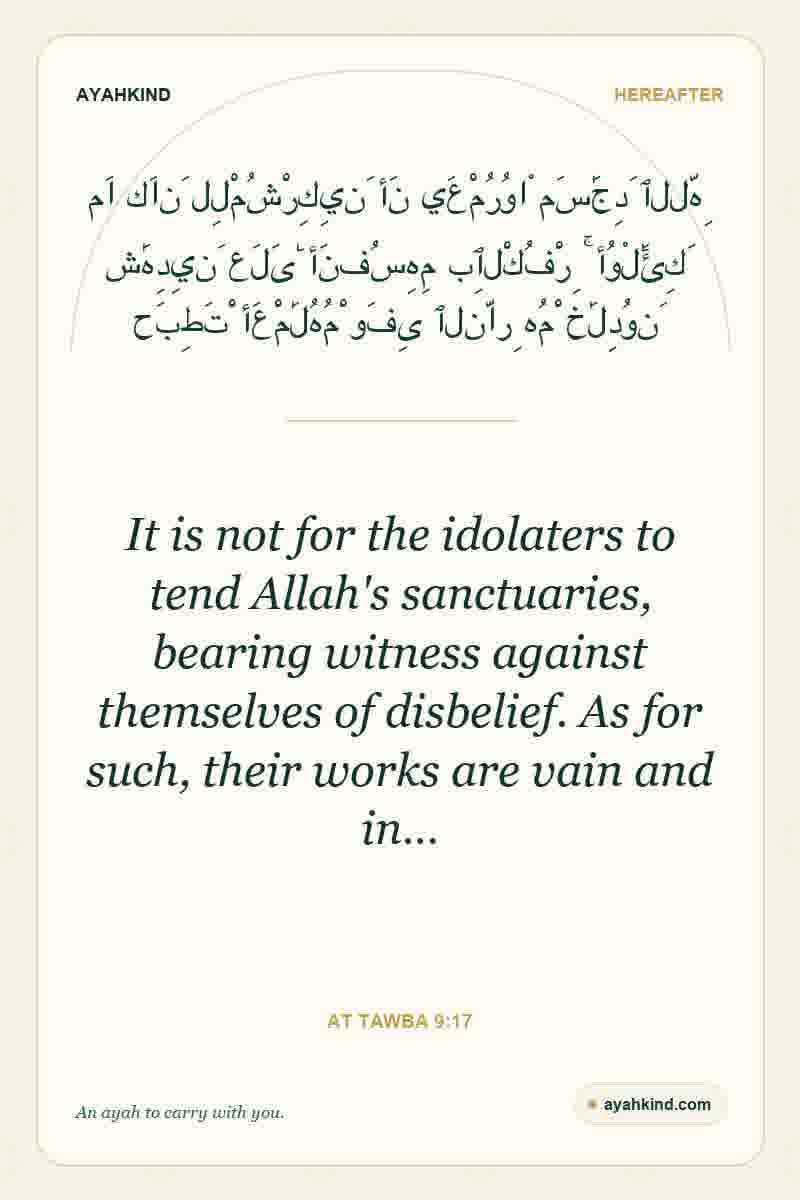 It is not for the idolaters to tend Allah's sanctuaries, bearing witness against themselves of disbelief. As for such, their works are vain and in… — At Tawba 9:17