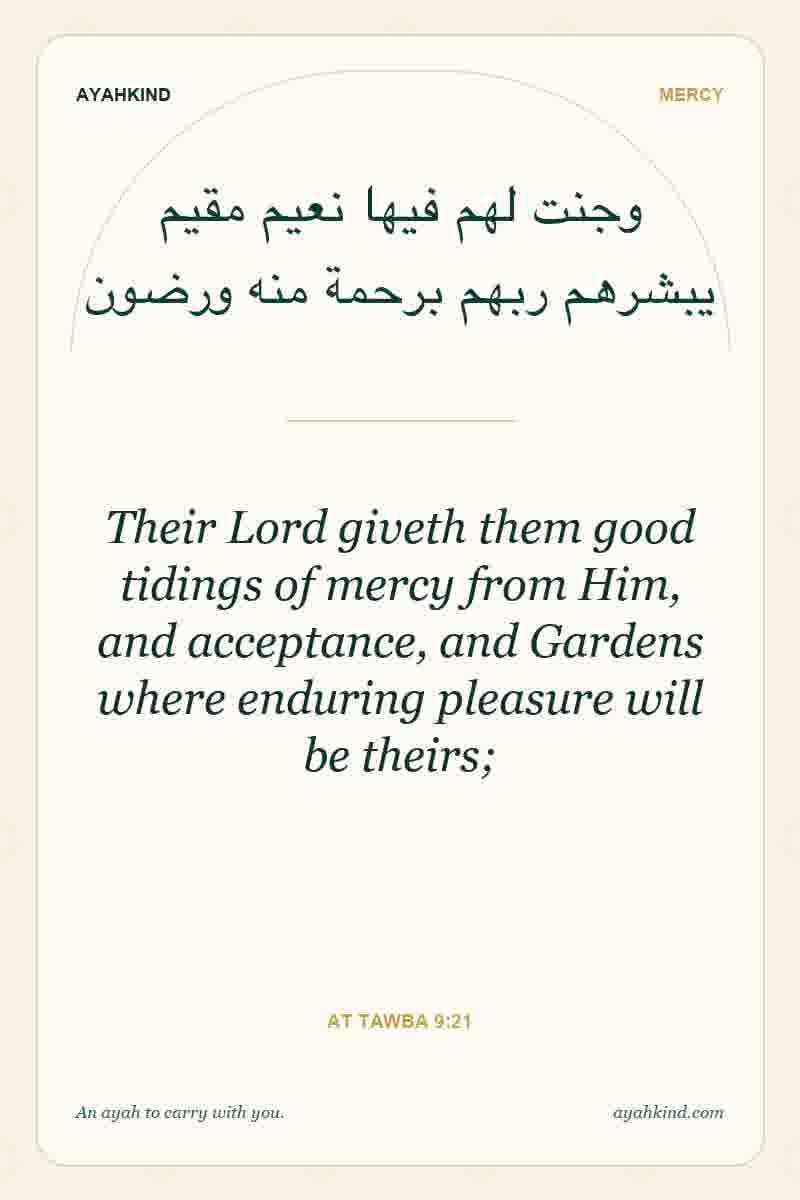 Their Lord giveth them good tidings of mercy from Him, and acceptance, and Gardens where enduring pleasure will be theirs; — At Tawba 9:21