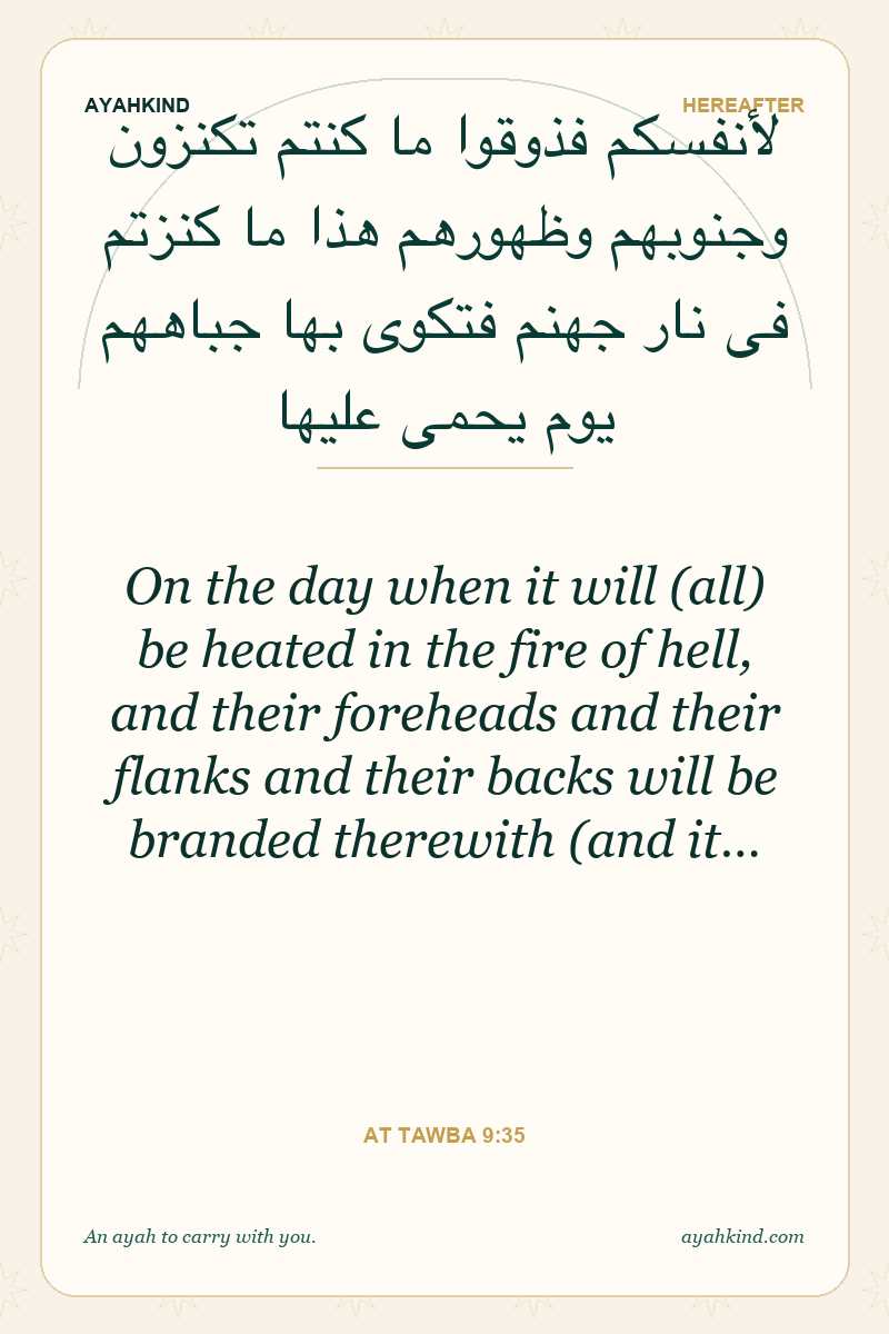 On the day when it will (all) be heated in the fire of hell, and their foreheads and their flanks and their backs will be branded therewith (and it… — At Tawba 9:35