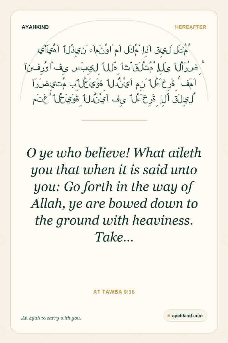 O ye who believe! What aileth you that when it is said unto you: Go forth in the way of Allah, ye are bowed down to the ground with heaviness. Take… — At Tawba 9:38