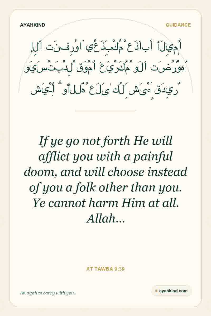 If ye go not forth He will afflict you with a painful doom, and will choose instead of you a folk other than you. Ye cannot harm Him at all. Allah… — At Tawba 9:39