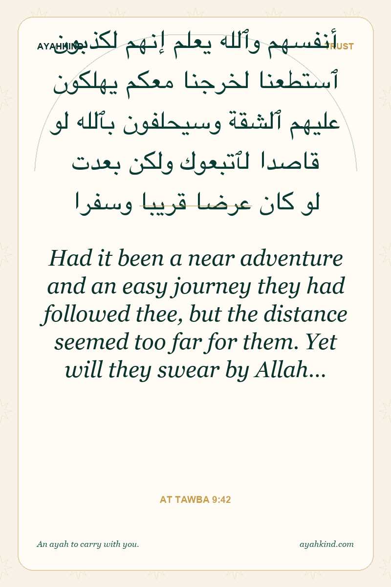Had it been a near adventure and an easy journey they had followed thee, but the distance seemed too far for them. Yet will they swear by Allah… — At Tawba 9:42