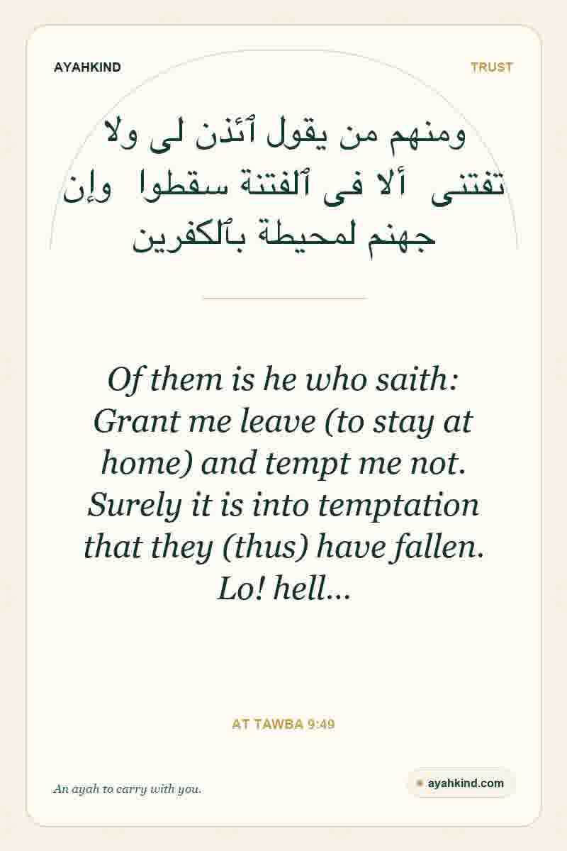 Of them is he who saith: Grant me leave (to stay at home) and tempt me not. Surely it is into temptation that they (thus) have fallen. Lo! hell… — At Tawba 9:49