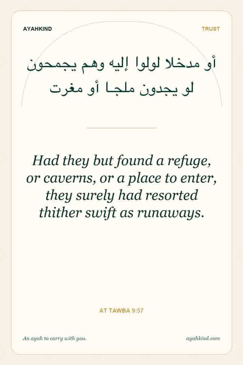 Had they but found a refuge, or caverns, or a place to enter, they surely had resorted thither swift as runaways. — At Tawba 9:57