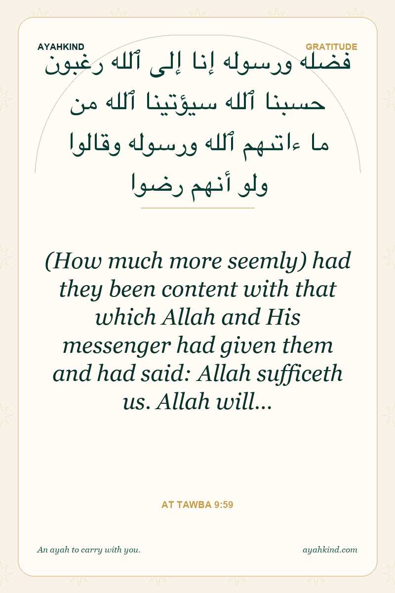 (How much more seemly) had they been content with that which Allah and His messenger had given them and had said: Allah sufficeth us. Allah will… — At Tawba 9:59
