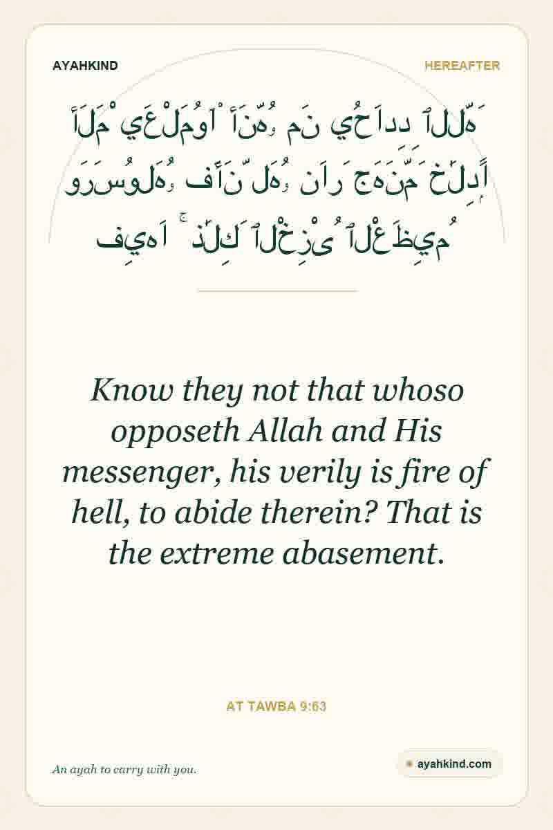 Know they not that whoso opposeth Allah and His messenger, his verily is fire of hell, to abide therein? That is the extreme abasement. — At Tawba 9:63