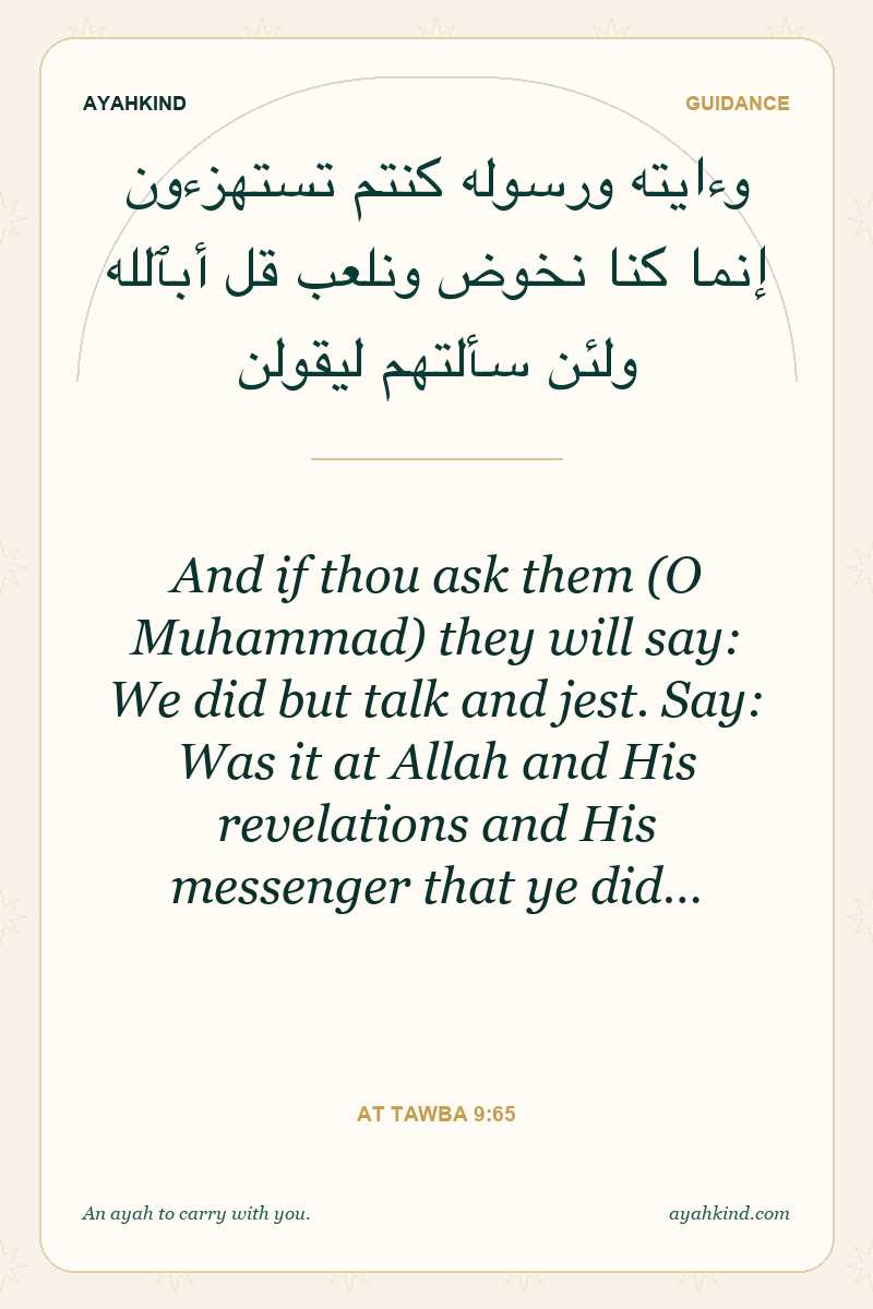 And if thou ask them (O Muhammad) they will say: We did but talk and jest. Say: Was it at Allah and His revelations and His messenger that ye did… — At Tawba 9:65