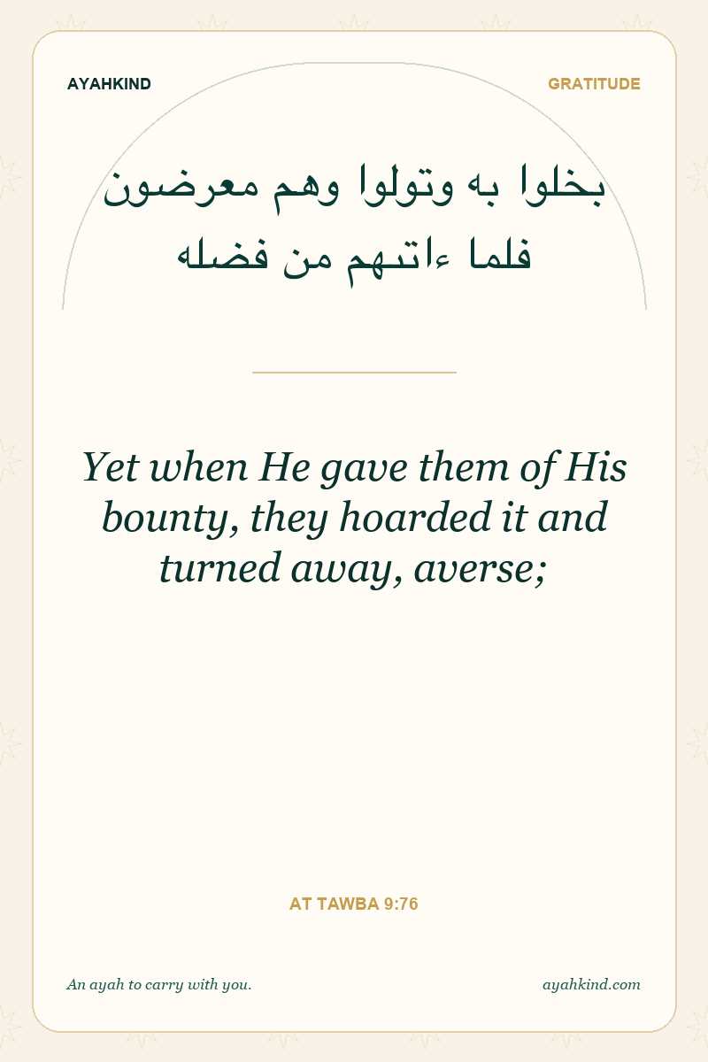 Yet when He gave them of His bounty, they hoarded it and turned away, averse; — At Tawba 9:76