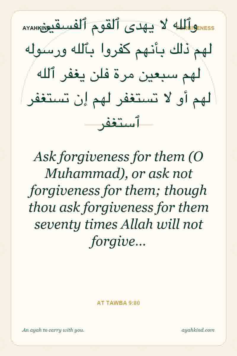 Ask forgiveness for them (O Muhammad), or ask not forgiveness for them; though thou ask forgiveness for them seventy times Allah will not forgive… — At Tawba 9:80