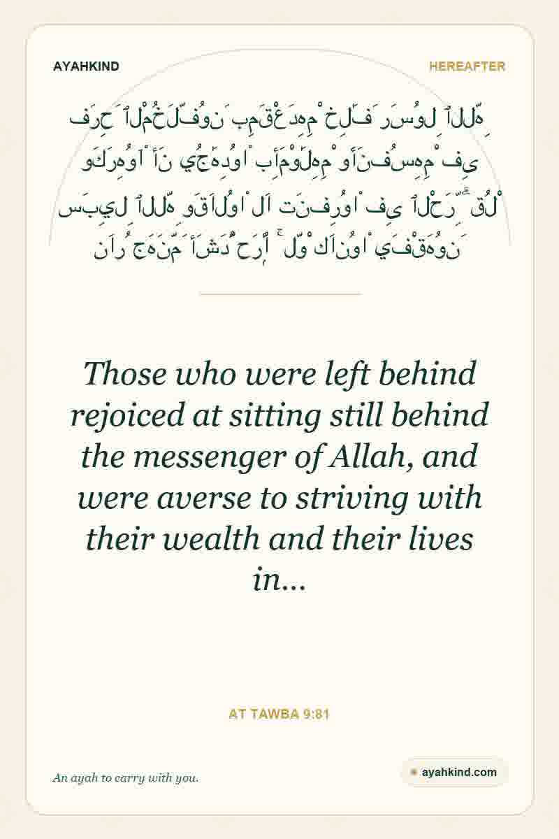 Those who were left behind rejoiced at sitting still behind the messenger of Allah, and were averse to striving with their wealth and their lives in… — At Tawba 9:81