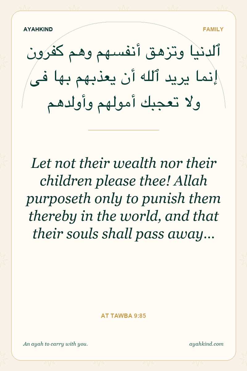 Let not their wealth nor their children please thee! Allah purposeth only to punish them thereby in the world, and that their souls shall pass away… — At Tawba 9:85