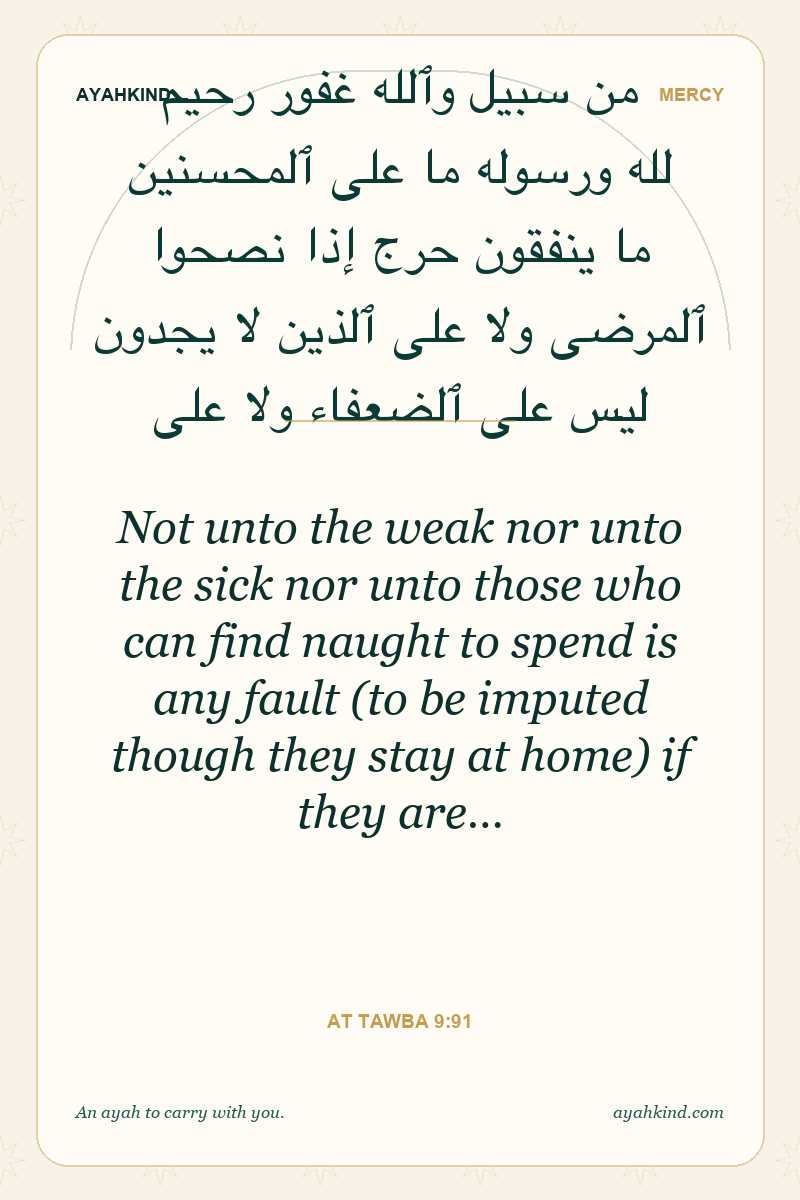 Not unto the weak nor unto the sick nor unto those who can find naught to spend is any fault (to be imputed though they stay at home) if they are… — At Tawba 9:91