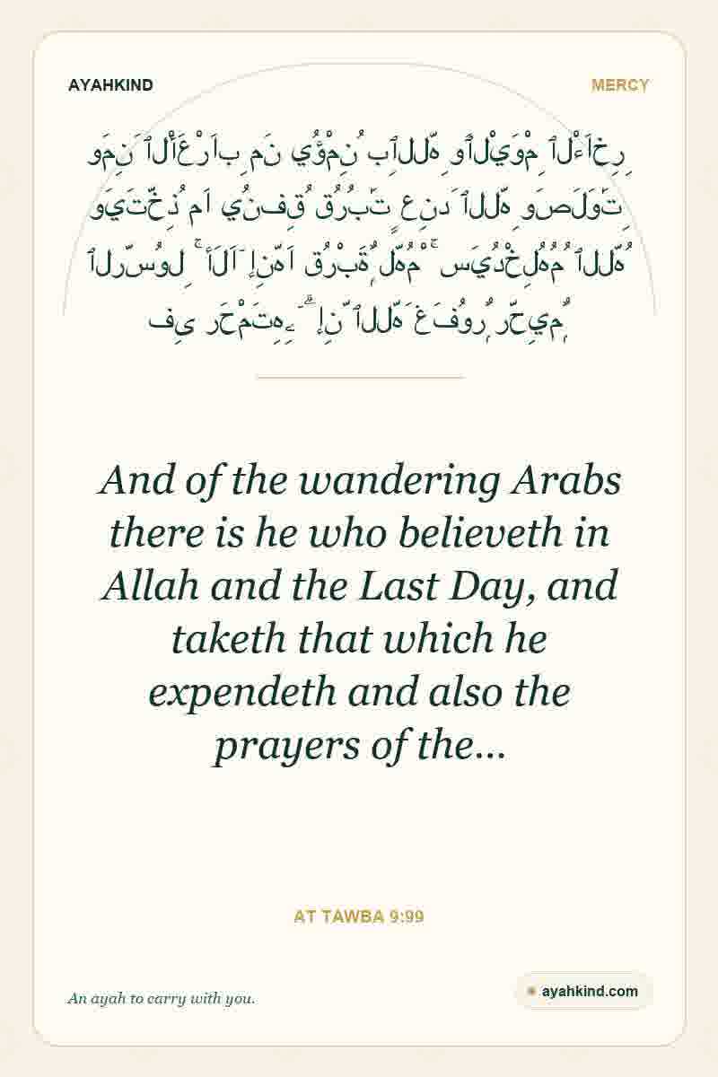 And of the wandering Arabs there is he who believeth in Allah and the Last Day, and taketh that which he expendeth and also the prayers of the… — At Tawba 9:99