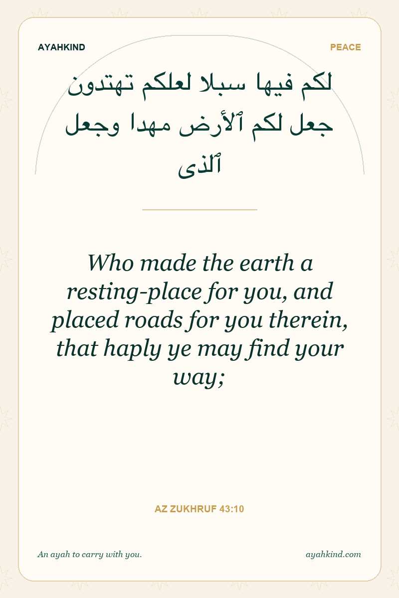 Who made the earth a resting-place for you, and placed roads for you therein, that haply ye may find your way; — Az Zukhruf 43:10