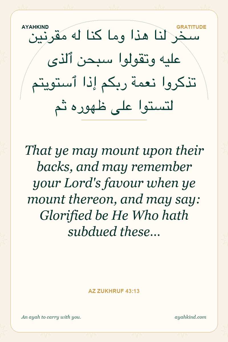 That ye may mount upon their backs, and may remember your Lord's favour when ye mount thereon, and may say: Glorified be He Who hath subdued these… — Az Zukhruf 43:13