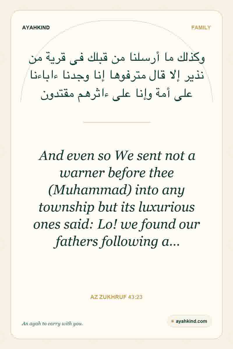 And even so We sent not a warner before thee (Muhammad) into any township but its luxurious ones said: Lo! we found our fathers following a… — Az Zukhruf 43:23