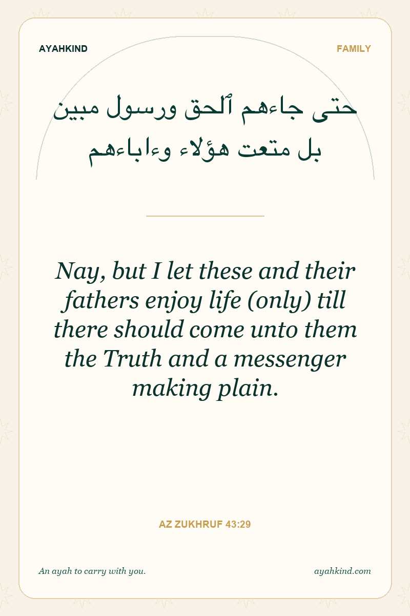 Nay, but I let these and their fathers enjoy life (only) till there should come unto them the Truth and a messenger making plain. — Az Zukhruf 43:29