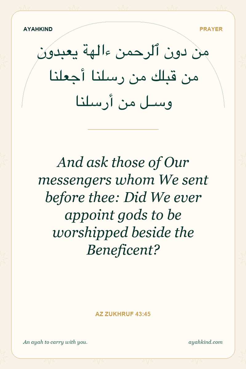 And ask those of Our messengers whom We sent before thee: Did We ever appoint gods to be worshipped beside the Beneficent? — Az Zukhruf 43:45