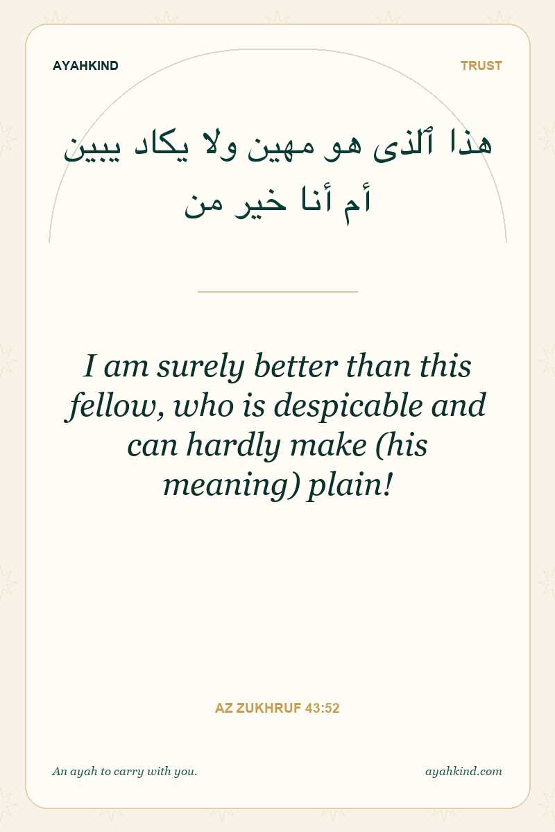 I am surely better than this fellow, who is despicable and can hardly make (his meaning) plain! — Az Zukhruf 43:52