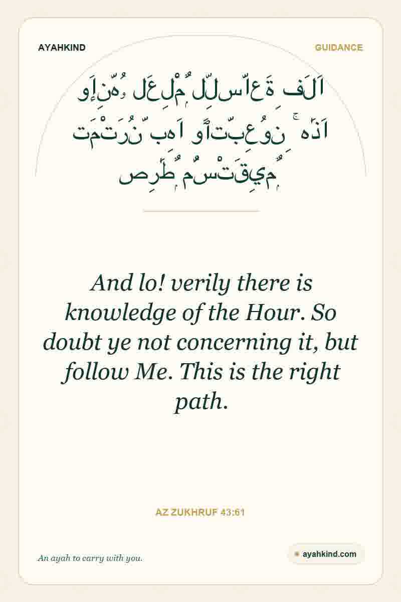 And lo! verily there is knowledge of the Hour. So doubt ye not concerning it, but follow Me. This is the right path. — Az Zukhruf 43:61